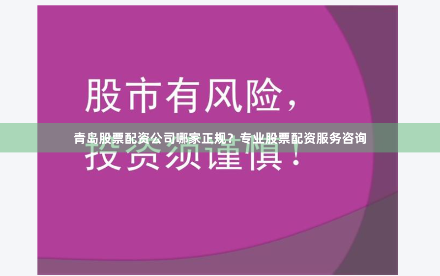 青岛股票配资公司哪家正规？专业股票配资服务咨询