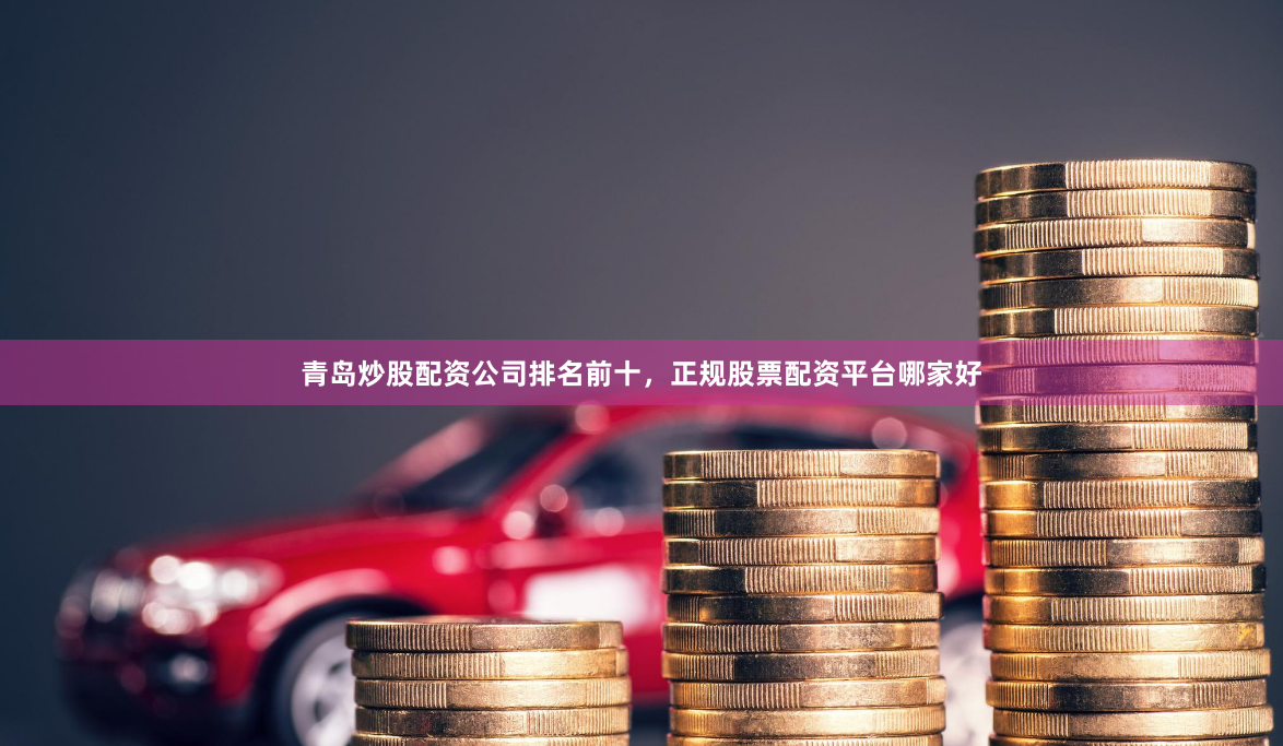青岛炒股配资公司排名前十，正规股票配资平台哪家好
