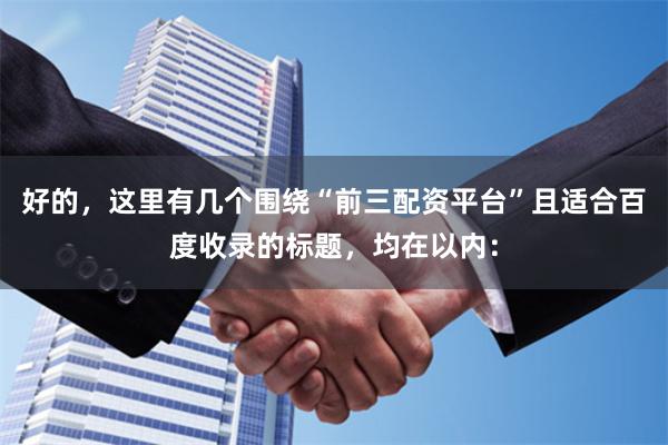 好的，这里有几个围绕“前三配资平台”且适合百度收录的标题，均在以内：
