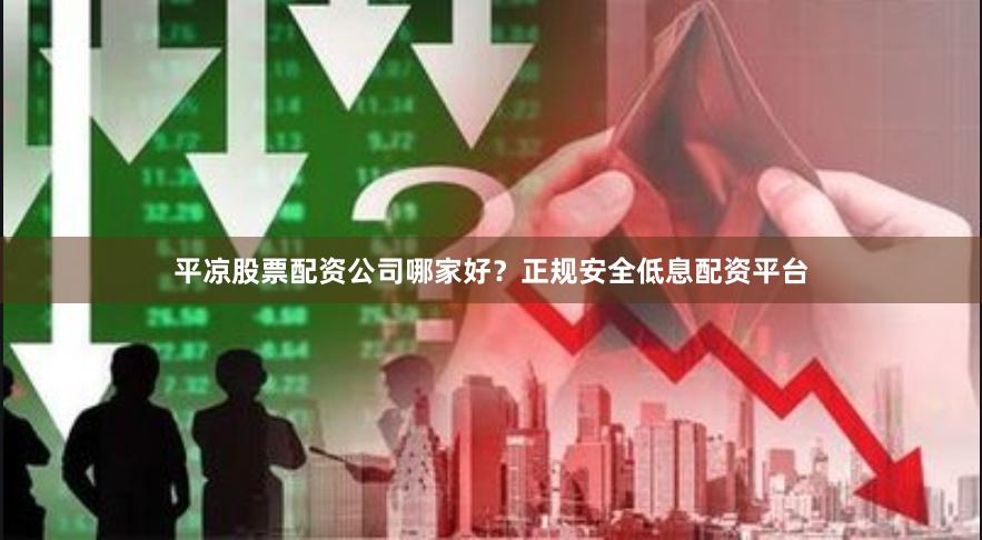平凉股票配资公司哪家好?正规安全低息配资平台