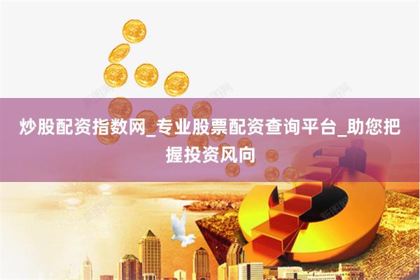 炒股配资指数网_专业股票配资查询平台_助您把握投资风向