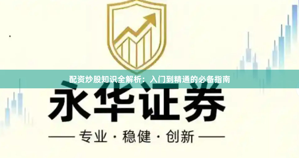 配资炒股知识全解析：入门到精通的必备指南