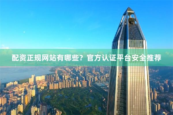 配资正规网站有哪些？官方认证平台安全推荐