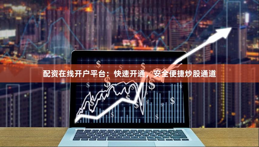 配资在线开户平台：快速开通，安全便捷炒股通道