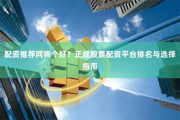 配资推荐网哪个好？正规股票配资平台排名与选择指南