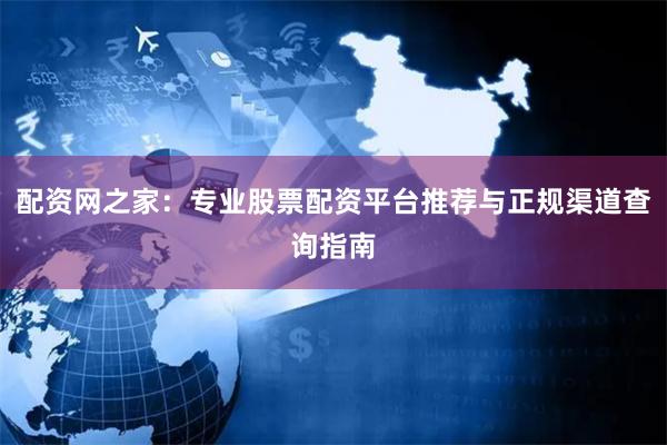 配资网之家：专业股票配资平台推荐与正规渠道查询指南