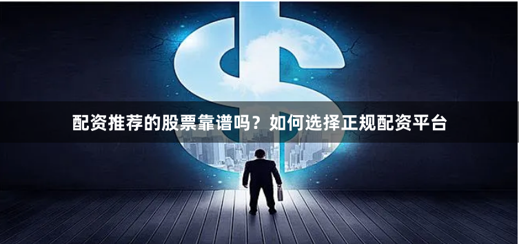 配资推荐的股票靠谱吗？如何选择正规配资平台