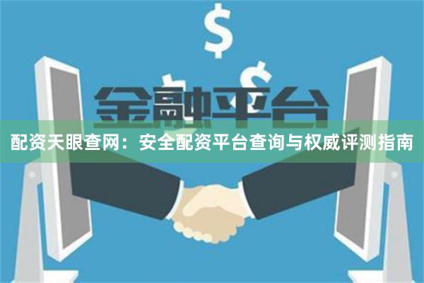 配资天眼查网：安全配资平台查询与权威评测指南