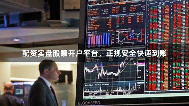 配资实盘股票开户平台，正规安全快速到账