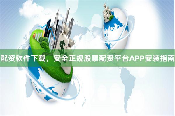 配资软件下载，安全正规股票配资平台APP安装指南