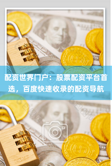配资世界门户：股票配资平台首选，百度快速收录的配资导航