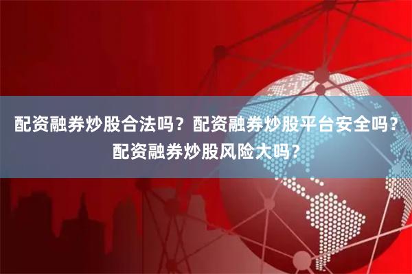 配资融券炒股合法吗？配资融券炒股平台安全吗？配资融券炒股风险大吗？