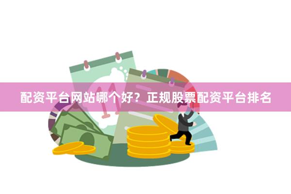 配资平台网站哪个好？正规股票配资平台排名