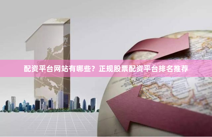 配资平台网站有哪些？正规股票配资平台排名推荐