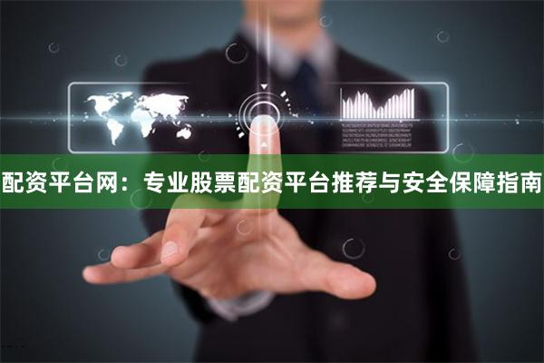 配资平台网：专业股票配资平台推荐与安全保障指南