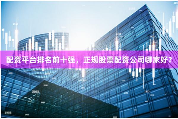 配资平台排名前十强，正规股票配资公司哪家好？