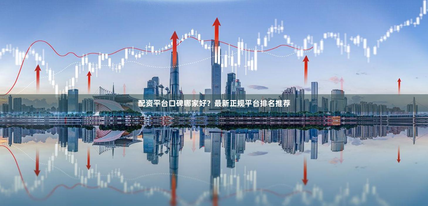 配资平台口碑哪家好？最新正规平台排名推荐