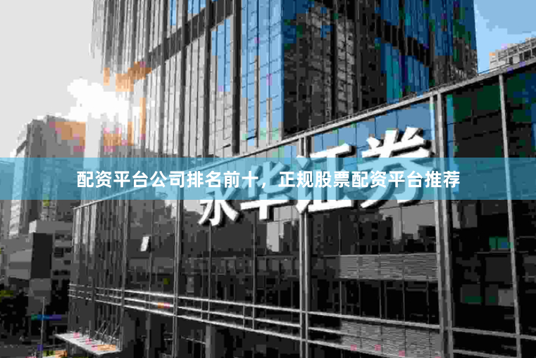 配资平台公司排名前十，正规股票配资平台推荐