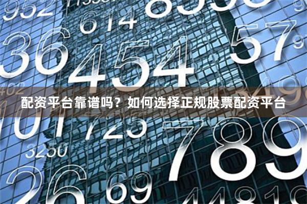 配资平台靠谱吗？如何选择正规股票配资平台