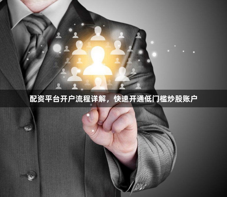配资平台开户流程详解，快速开通低门槛炒股账户