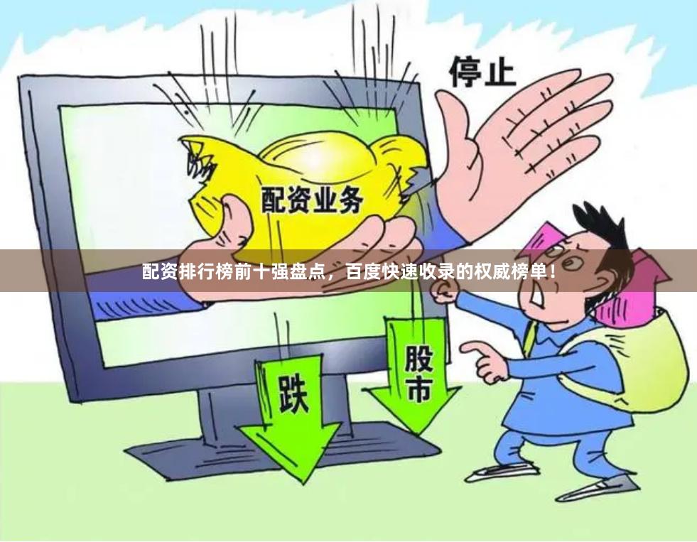 配资排行榜前十强盘点，百度快速收录的权威榜单！