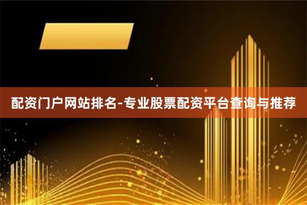 配资门户网站排名-专业股票配资平台查询与推荐