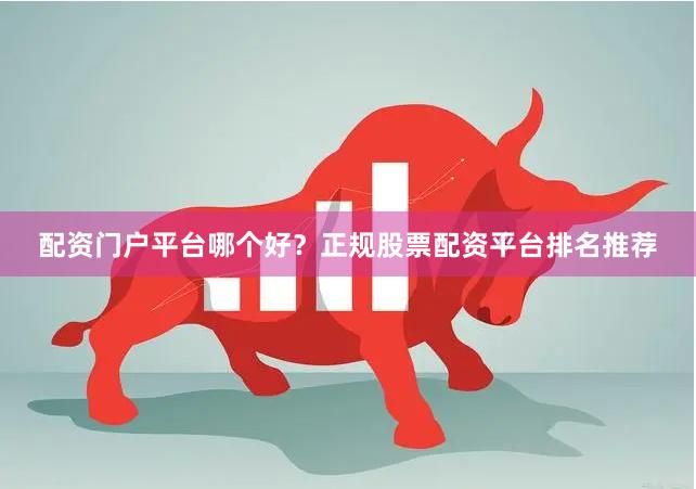配资门户平台哪个好？正规股票配资平台排名推荐