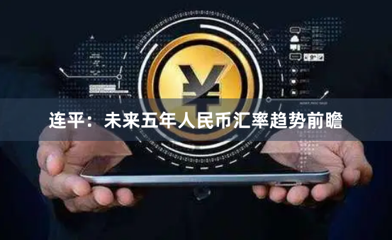 连平：未来五年人民币汇率趋势前瞻