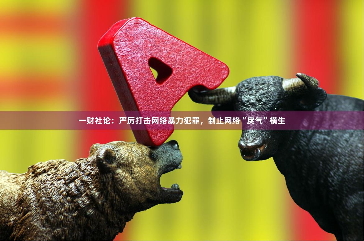 一财社论：严厉打击网络暴力犯罪，制止网络“戾气”横生