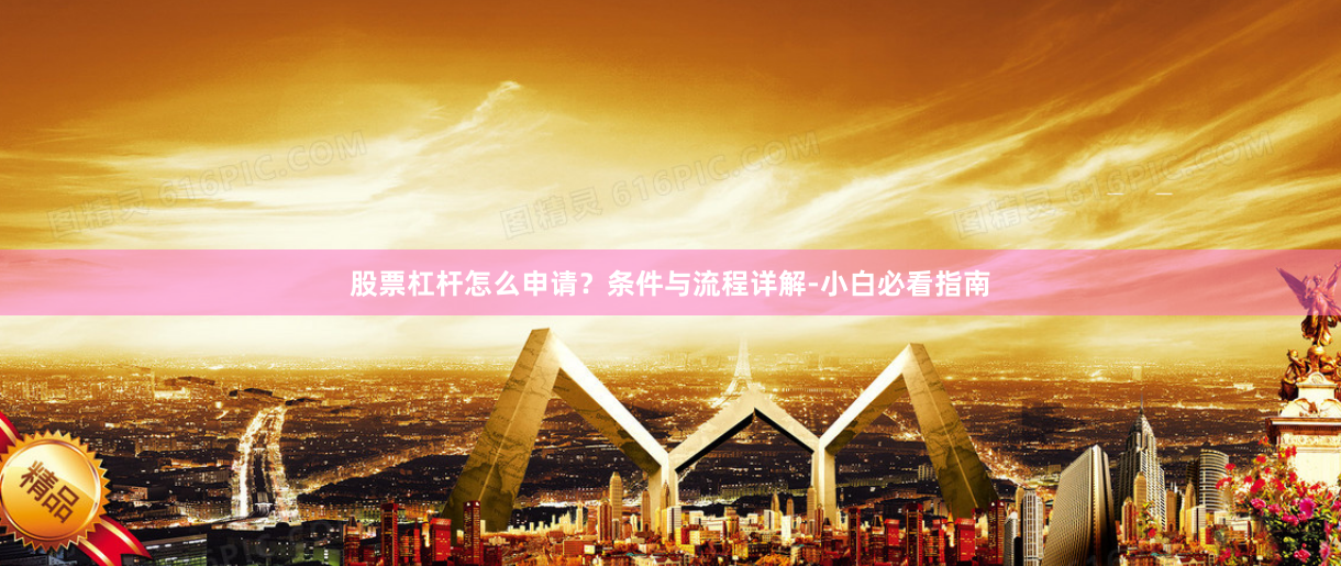 股票杠杆怎么申请？条件与流程详解-小白必看指南