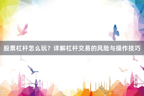 股票杠杆怎么玩？详解杠杆交易的风险与操作技巧