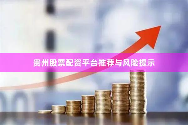 贵州股票配资平台推荐与风险提示