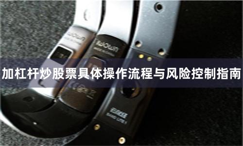 加杠杆炒股票具体操作流程与风险控制指南