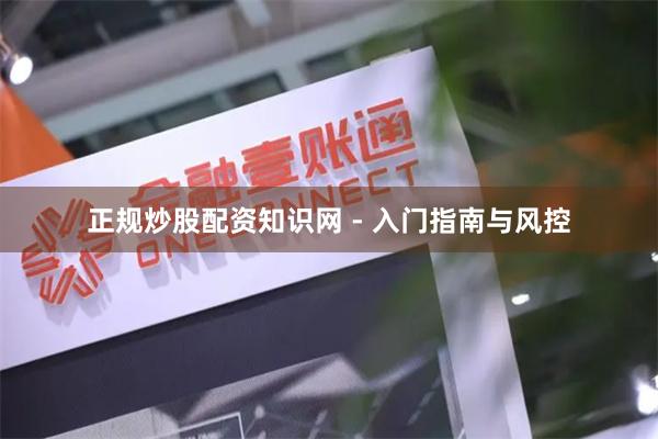 正规炒股配资知识网 - 入门指南与风控