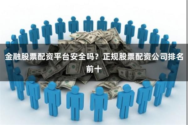 金融股票配资平台安全吗？正规股票配资公司排名前十