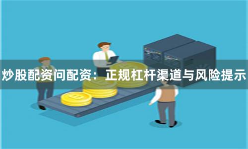 炒股配资问配资：正规杠杆渠道与风险提示