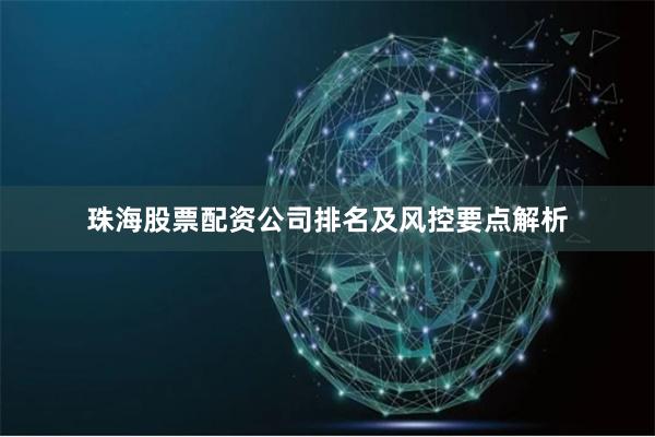珠海股票配资公司排名及风控要点解析