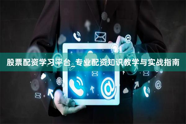 股票配资学习平台_专业配资知识教学与实战指南