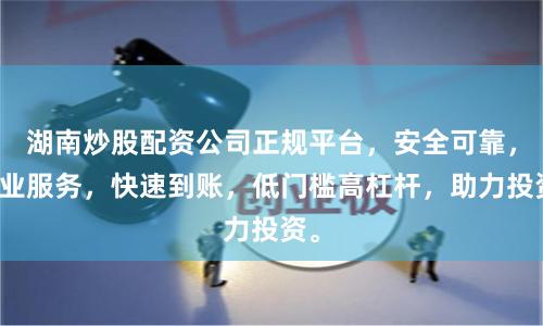 湖南炒股配资公司正规平台，安全可靠，专业服务，快速到账，低门槛高杠杆，助力投资。