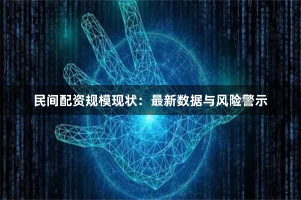 民间配资规模现状：最新数据与风险警示