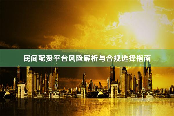 民间配资平台风险解析与合规选择指南
