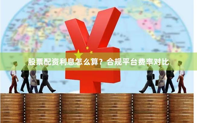 股票配资利息怎么算？合规平台费率对比