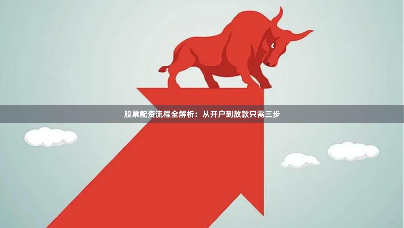股票配资流程全解析：从开户到放款只需三步